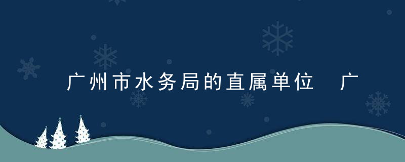 广州市水务局的直属单位 广州市水务局介绍